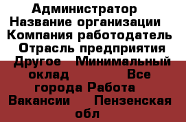 Администратор › Название организации ­ Компания-работодатель › Отрасль предприятия ­ Другое › Минимальный оклад ­ 17 000 - Все города Работа » Вакансии   . Пензенская обл.